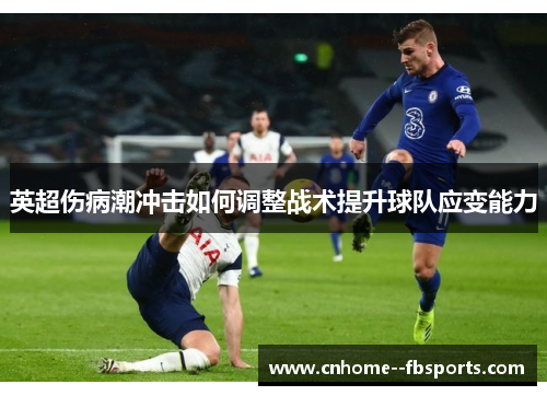 英超伤病潮冲击如何调整战术提升球队应变能力 英超伤病潮冲击如何调整战术提升球队应变能力