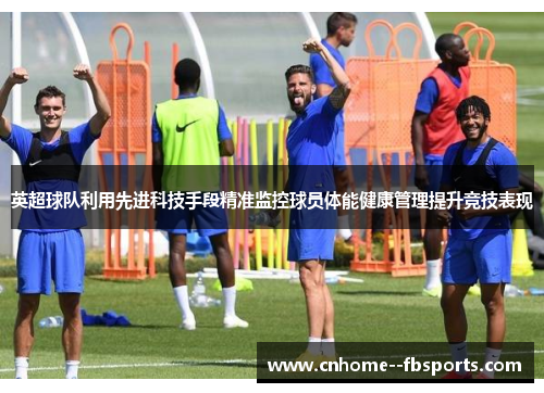 英超球队利用先进科技手段精准监控球员体能健康管理提升竞技表现