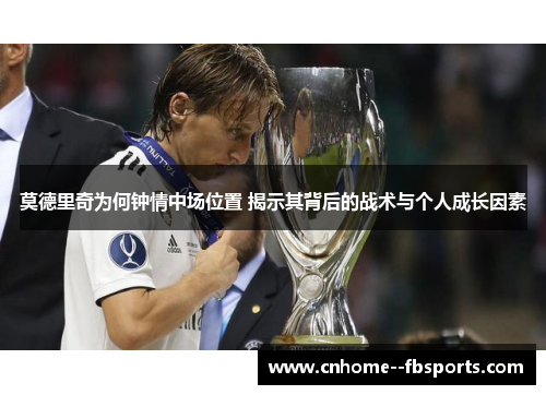 莫德里奇为何钟情中场位置 揭示其背后的战术与个人成长因素