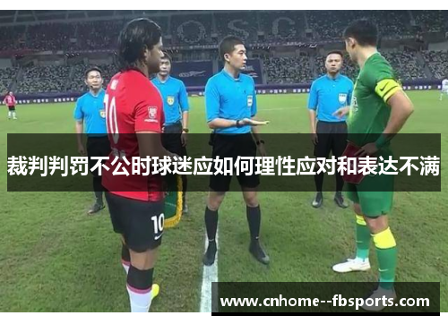 裁判判罚不公时球迷应如何理性应对和表达不满 裁判判罚不公时球迷应如何理性应对和表达不满