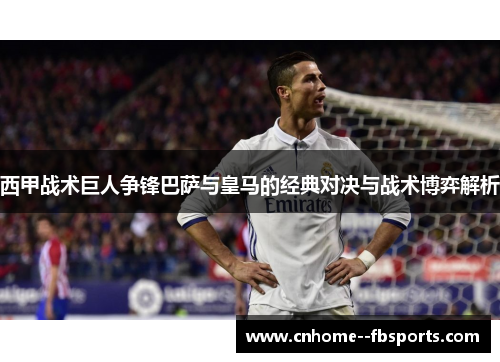 西甲战术巨人争锋巴萨与皇马的经典对决与战术博弈解析 西甲战术巨人争锋巴萨与皇马的经典对决与战术博弈解析