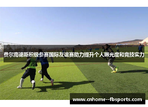 费尔南德斯积极参赛国际友谊赛助力提升个人曝光度和竞技实力