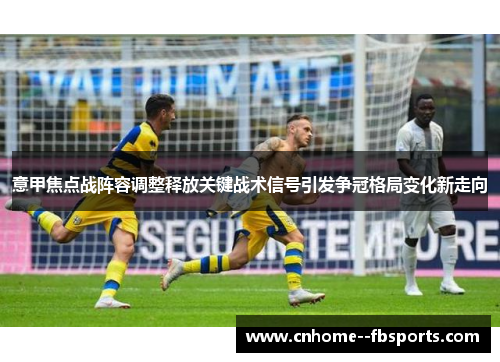 意甲焦点战阵容调整释放关键战术信号引发争冠格局变化新走向 意甲焦点战阵容调整释放关键战术信号引发争冠格局变化新走向