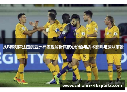 从B席对阵法国的亚洲杯表现解析其核心价值与战术影响与球队前景