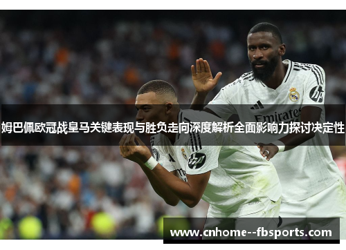 姆巴佩欧冠战皇马关键表现与胜负走向深度解析全面影响力探讨决定性