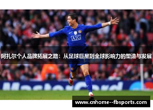 阿扎尔个人品牌拓展之路:从足球巨星到全球影响力的塑造与发展 阿扎尔个人品牌拓展之路:从足球巨星到全球影响力的塑造与发展