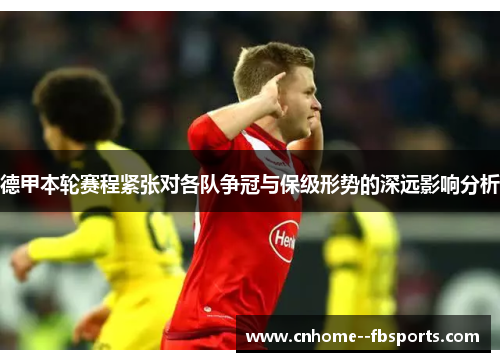 德甲本轮赛程紧张对各队争冠与保级形势的深远影响分析